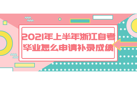 2021年上半年浙江自考畢業(yè)怎么申請(qǐng)補(bǔ)錄成績(jī)